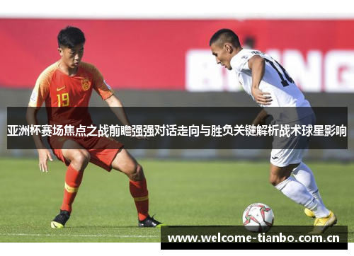 亚洲杯赛场焦点之战前瞻强强对话走向与胜负关键解析战术球星影响