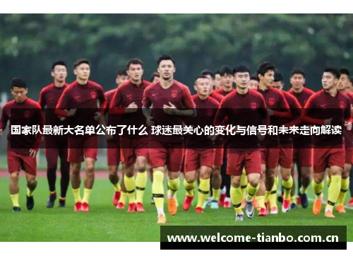 国家队最新大名单公布了什么 球迷最关心的变化与信号和未来走向解读